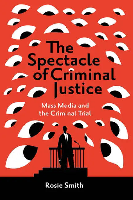 The Spectacle of Criminal Justice: Mass Media and the Criminal Trial by Rosie Smith