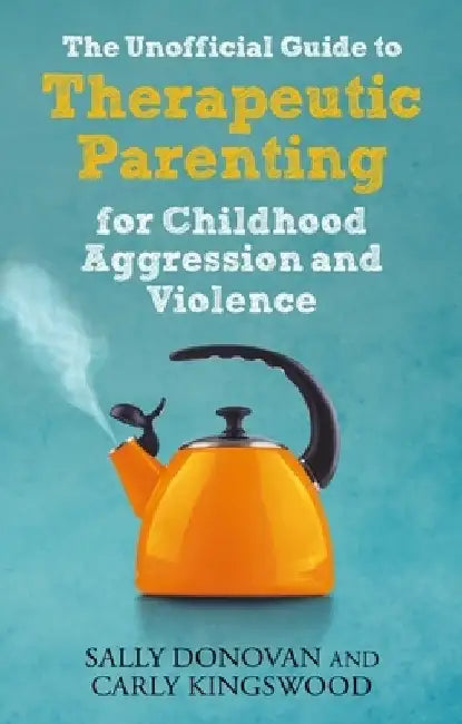The Unofficial Guide to Therapeutic Parenting for Childhood Aggression and Violence by Sally Donovan