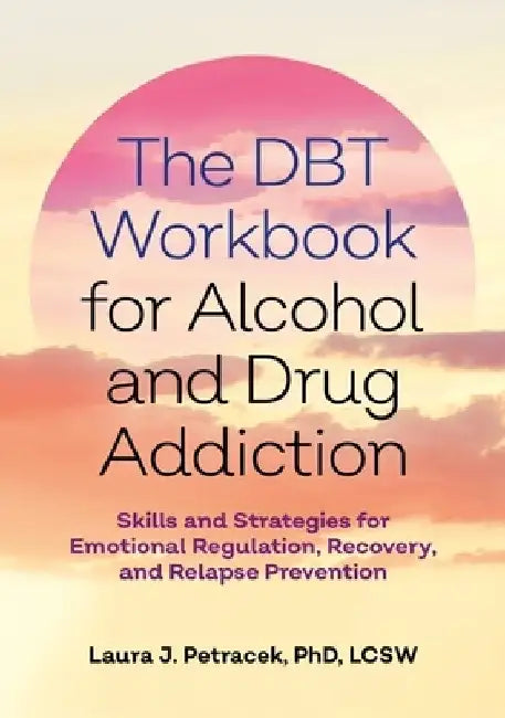 The Dbt Workbook for Alcohol and Drug Addiction: Skills and Strategies for Emotional Regulation, Recovery, and Relapse Prevention by Laura J. Petracek