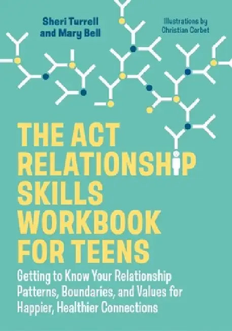 The ACT Relationship Skills Workbook for Teens: Getting to Know Your Relationship Patterns, Boundaries and Values for Happier, Healthier Connections by Sheri Turrell