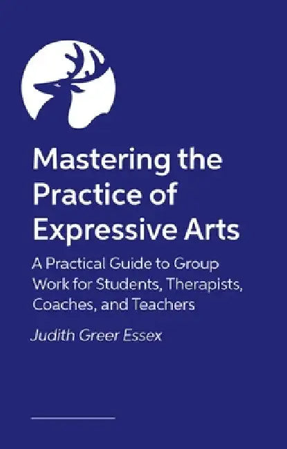 Mastering the Practice of Expressive Arts Therapy: A Practitioner's Guide by Judith Greer Essex