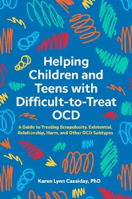 Helping Children and Teens with Difficult-To-Treat Ocd: A Guide to Treating Scrupulosity, Existential, Relationship, Harm, and Other Ocd Subtypes by Karen Lynn Cassiday