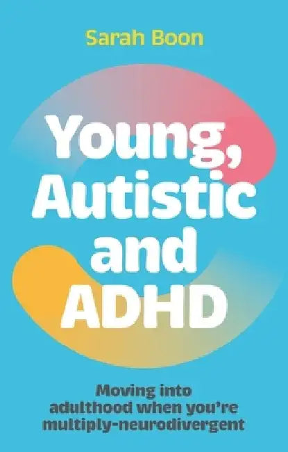 Young, Autistic and ADHD: Moving Into Adulthood When You're Multiply Neurodivergent by Sarah Boon