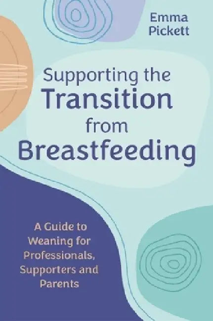 Supporting the Transition from Breastfeeding: A Guide to Weaning for Professionals, Supporters and Parents by Emma Pickett
