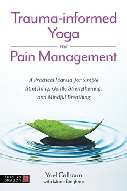 Trauma-Informed Yoga for Pain Management: A Practical Manual for Simple Stretching, Gentle Strengthening, and Mindful Breathing by Yael Calhoun