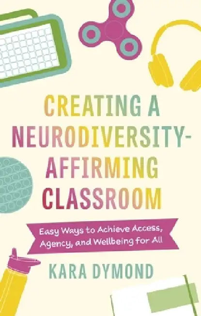 Creating a Neurodiversity-Affirming Classroom: Easy Ways to Achieve Access, Agency and Wellbeing for All by Kara Dymond