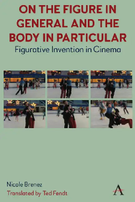 On the Figure in General and the Body in Particular: Figurative Invention in Cinema by Ted Fendt