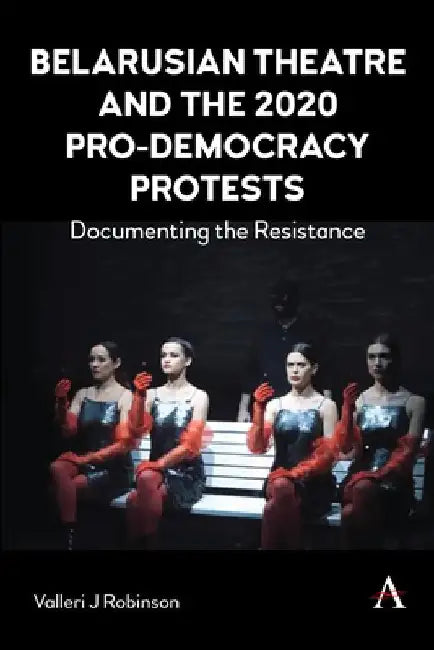 Belarusian Theatre and the 2020 Pro-Democracy Protests: Documenting the Resistance by Valleri J. Robinson