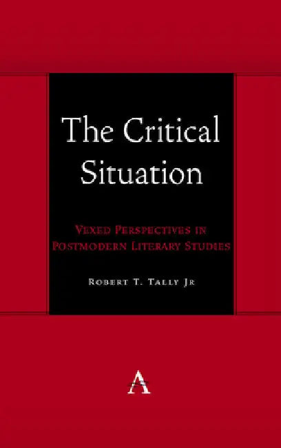 The Critical Situation: Vexed Perspectives in Postmodern Literary Studies by Robert T. Tally Jr