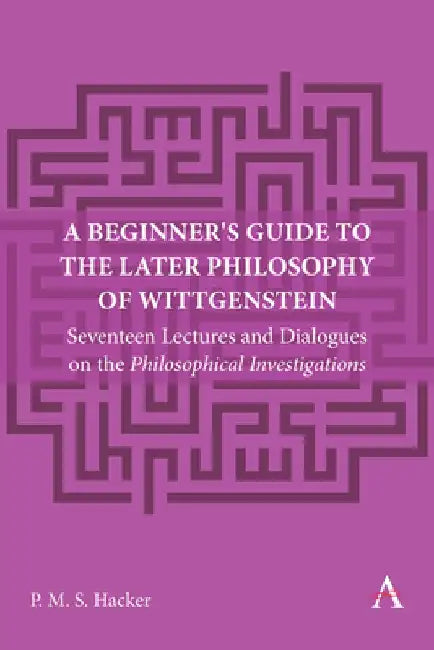 A Beginner's Guide to the Later Philosophy of Wittgenstein: Seventeen Lectures and Dialogues on the Philosophical Investigations by Peter Hacker