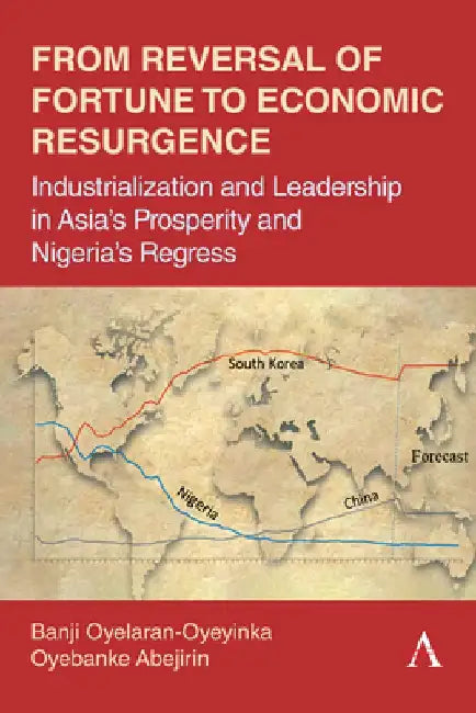 From Reversal of Fortune to Economic Resurgence: Industrialization and Leadership in Asia's Prosperity and Nigeria's Regress by Oyebanji Oyelaran-Oyeyinka