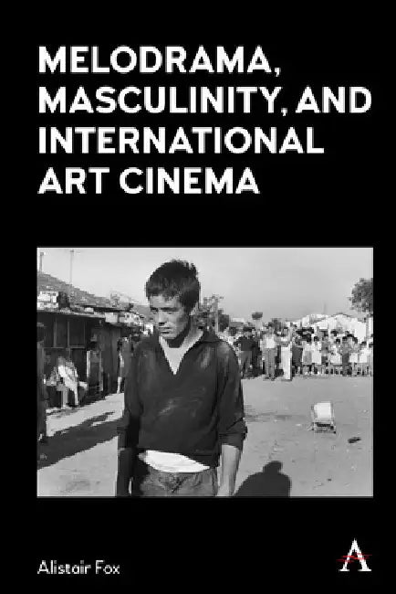 Melodrama, Masculinity and International Art Cinema by Alistair Fox