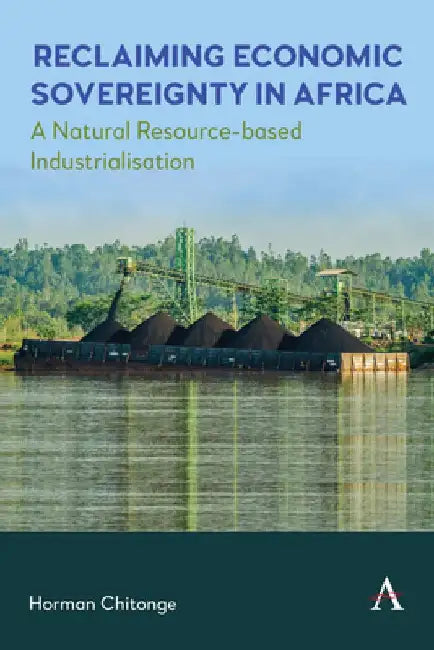 Reclaiming Economic Sovereignty in Africa: A Natural Resource-Based Industrialisation Perspective by Horman Chitonge
