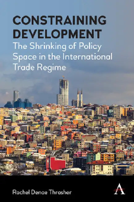 Constraining Development: The Shrinking of Policy Space in the International Trade Regime by Rachel Denae Thrasher