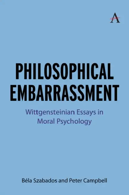 Philosophical Embarrassment: Wittgensteinian Essays in Moral Psychology by Béla Szabados, Peter Campbell