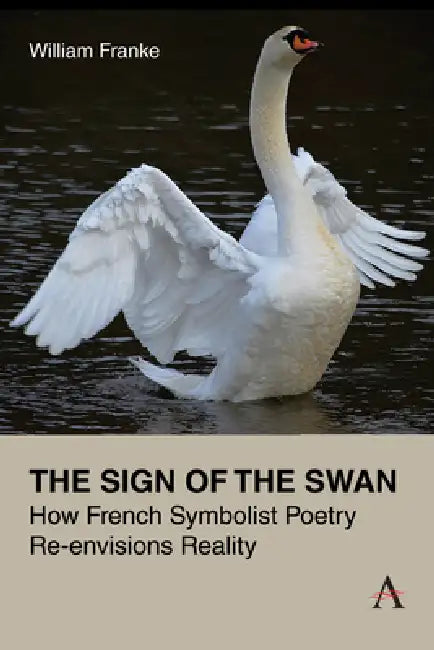 The Sign of the Swan: How French Symbolist Poetry Re-Envisions Reality by William Franke