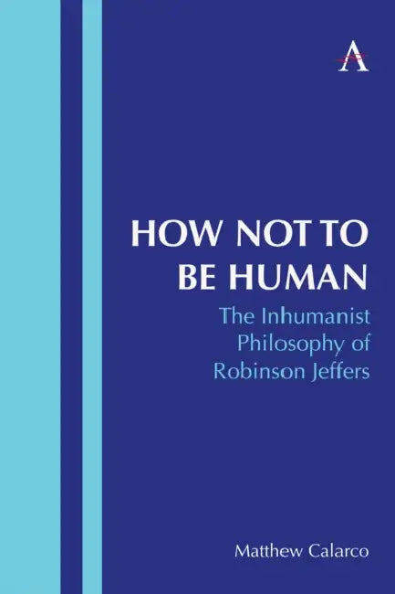 How Not to Be Human: The Inhumanist Philosophy of Robinson Jeffers by Matthew Calarco