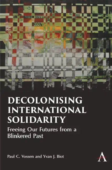 Decolonising International Solidarity: Freeing Our Futures from a Blinkered Past by Paul C. Vossen, Yvan J. Biot