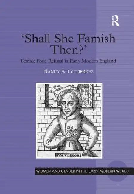 'Shall She Famish Then?': Female Food Refusal in Early Modern England by Nancy A. Gutierrez