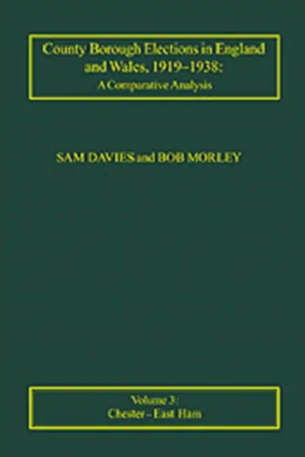 County Borough Elections in England & Wales, 1919-1938: A Comparative Analysis: Voume 3: Chester--East Ham by Sam Davies