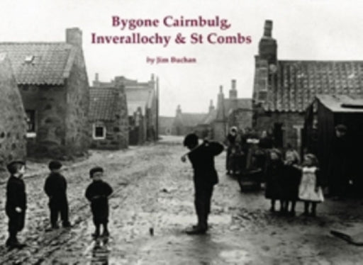 Bygone Cairnbulg, Inverallochy & St Combs by Jim Buchan