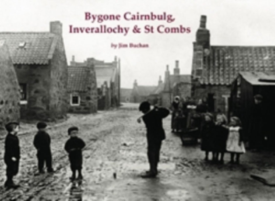 Bygone Cairnbulg, Inverallochy & St Combs by Jim Buchan