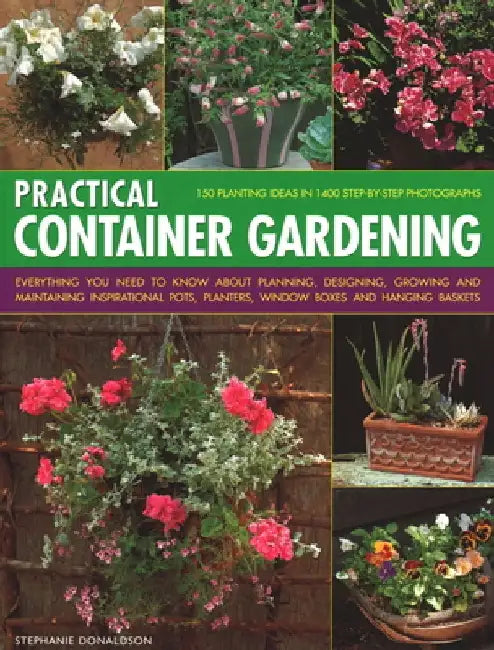 Practical Container Gardening: 150 Planting Ideas in 140 Step-By-Step Photographs: Everything You Need to Know about Planning, Designing, Growing and by Stephanie Donaldson