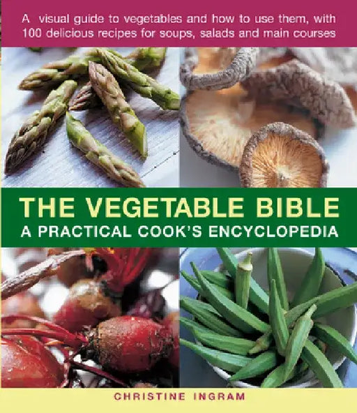 The Vegetable Bible: A Practical Cook's Encyclopedia; A Visual Guide to Vegetables and How to Use Them, with 100 Delicious Recipes for Soups, Salads a by Christine Ingram