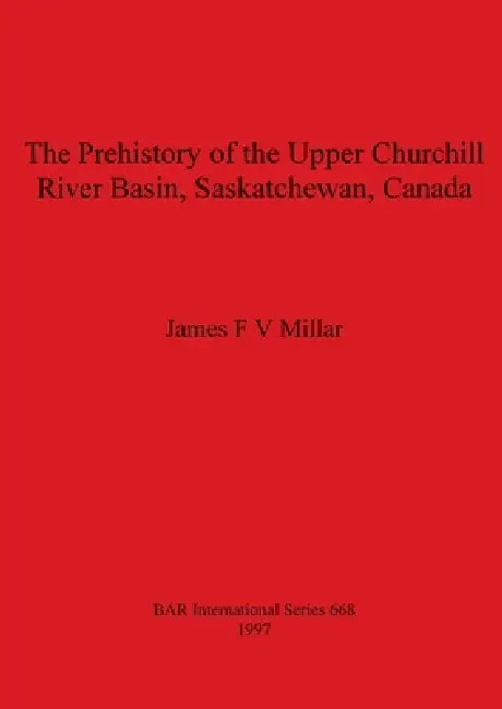 The Prehistory of the Upper Churchill River Basin, Saskatchewan, Canada by James F. V. Millar