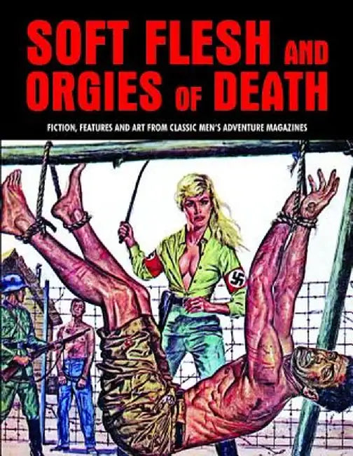 Soft Flesh and Orgies of Death: Fiction, Features & Art from Classic Men's Adventure Magazines by Pep Pentangeli