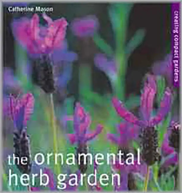 The Ornamental Herb Garden: From Window Boxes to Knot Gardens by Catherine Mason