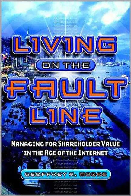 Living On The Fault Line: Managing for Shareholder Value in the Age of the Internet by Geoffrey A. Moore