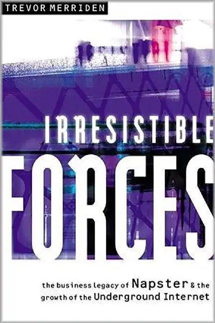 Irresistible Forces: The Business Legacy of Napster and the Growth of the Underground Internet by Trevor Merriden