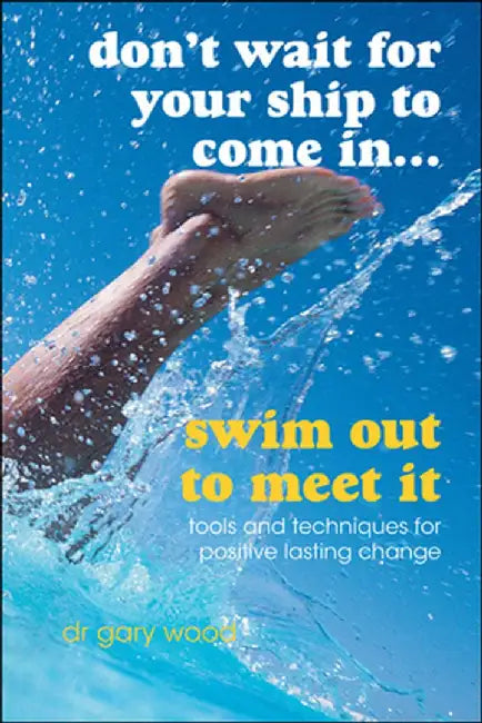 Don't Wait for Your Ship to Come In...Swim Out to Meet It: Tools and Techniques for Positive Lasting Change by Gary Wood
