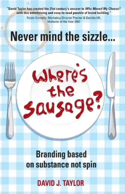 Never Mind the Sizzle...Where's the Sausage?: Branding based on substance not spin by David Taylor