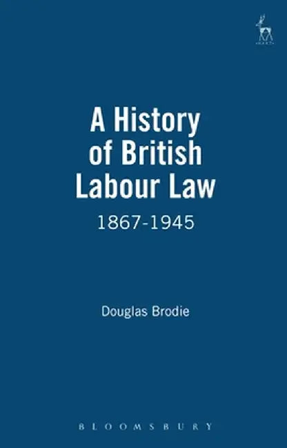 History of British Labour Law: 1867-1945 by Douglas Brodie