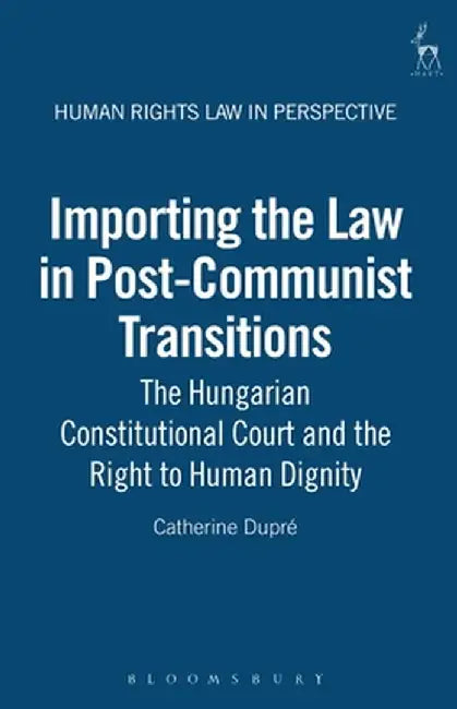 Importing the Law in Post-Communist Transitions: The Hungarian Constitutional Court and the Right to Human Dignity by Catherine Dupre