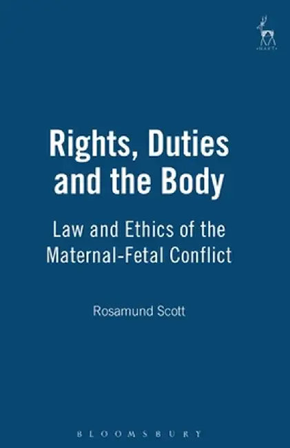Rights, Duties and the Body: Law and Ethics of the Maternal-Fetal Conflict by Rosamund Scott