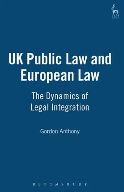 UK Public Law and European Law: The Dynamics of Legal Integration by Gordon Anthony