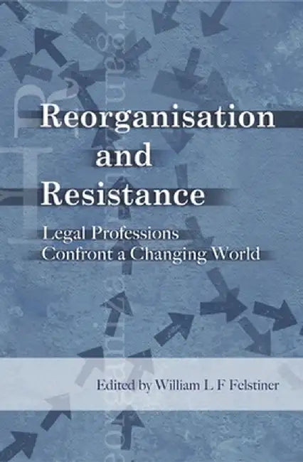 Reorganisation and Resistance: Legal Professions Confront a Changing World by William Felstiner