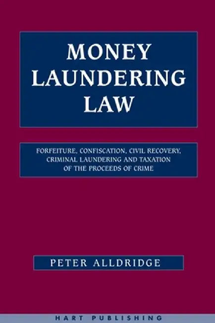 Money Laundering Law: Forfeiture, Confiscation, Civil Recovery, Criminal Laundering and Taxation of the Proceeds of Crime by Peter Alldridge