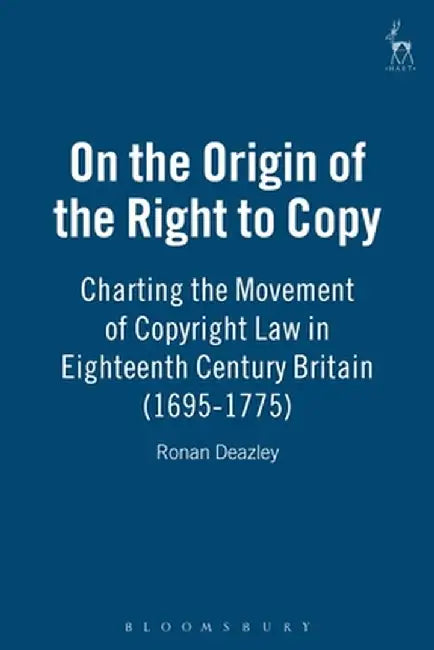 On the Origin of the Right to Copy: Charting the Movement of Copyright Law in Eighteenth-Century Britain (1695-1775) by Ronan Deazley