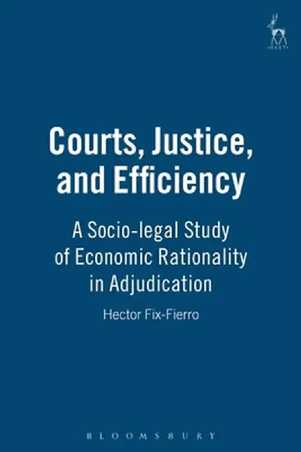 Courts Justice and Efficiency: A Socio-Legal Study of Economic Rationality in Adjudication by Hector Fix Fierro