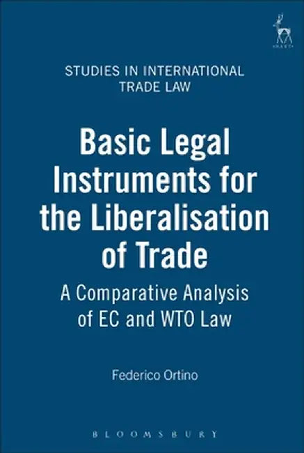 Basic Legal Instruments for the Liberalisation of Trade: A Comparative Analysis of EC and Wto Law by Federico Ortino