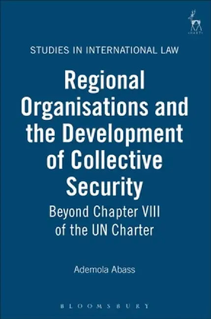 Regional Organisations and the Development of Collective Security: Beyond Chapter VIII of the Un Charter by Ademola Abass