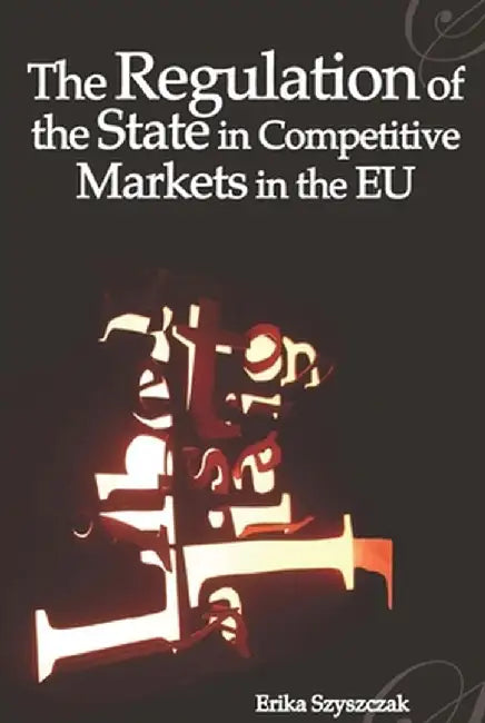 The Regulation of the State in Competitive Markets in the Eu by Erika M. Szyszczak