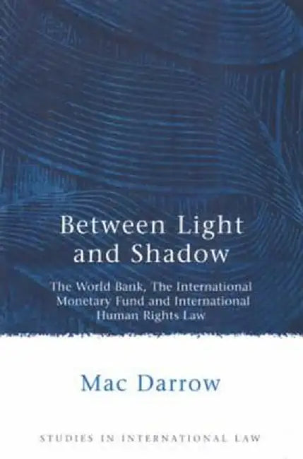 Between Light and Shadow: The World Bank, the International Monetary Fund and International Human Rights Law by Mac Darrow