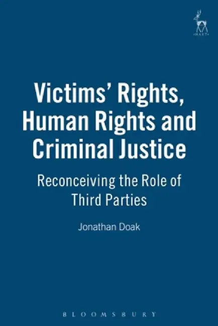 Victims Rights, Human Rights and Criminal Justice: Reconceiving the Role of Third Parties by Jonathan Doak