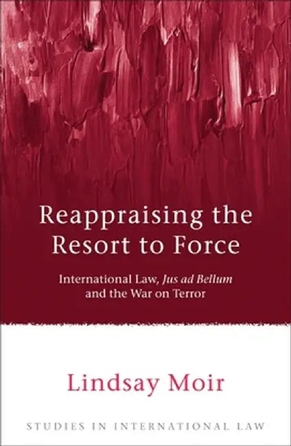 Reappraising the Resort to Force: International Law, Jus Ad Bellum and the War on Terror by Lindsay Moir