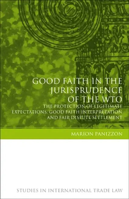 Good Faith in the Jurisprudence of the Wto: The Protection of Legitimate Expectations, Good Faith Interpretation and Fair Dispute Settlement by Marion Panizzon